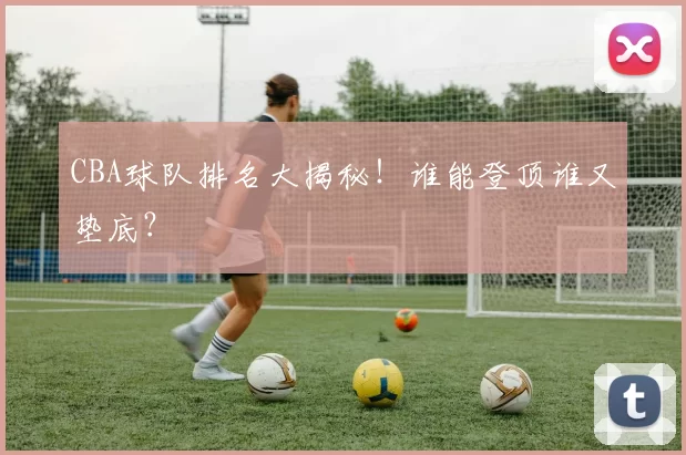 CBA球队排名大揭秘！谁能登顶谁又垫底？