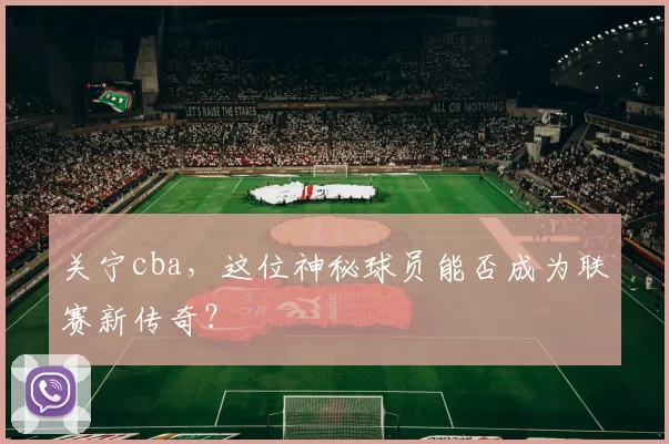 关宁cba，这位神秘球员能否成为联赛新传奇？